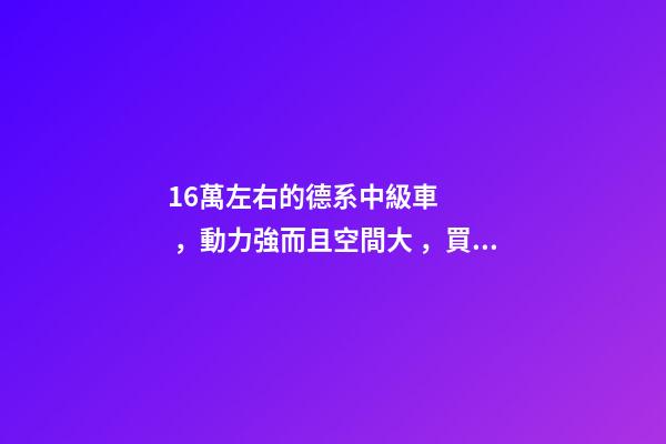 16萬左右的德系中級車，動力強而且空間大，買到手的人都說值